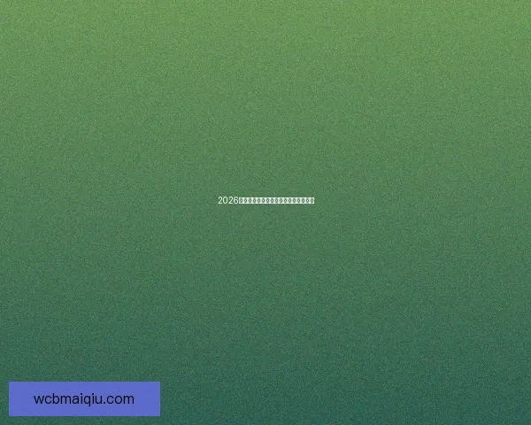 2026世界杯最新赛程与热门球队全方位解析