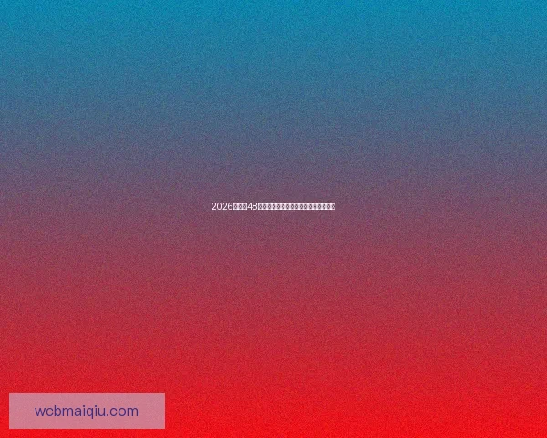 2026世界杯48支球队全面解析与夺冠热门预测全攻略