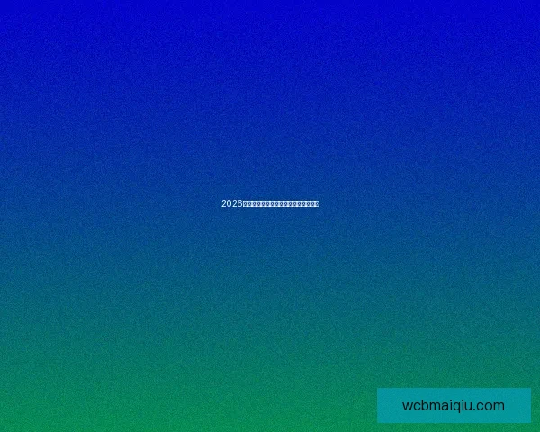 2026世界杯精彩回顾与关键比赛瞬间全解析 2026世界杯精彩回顾与关键比赛瞬间全解析