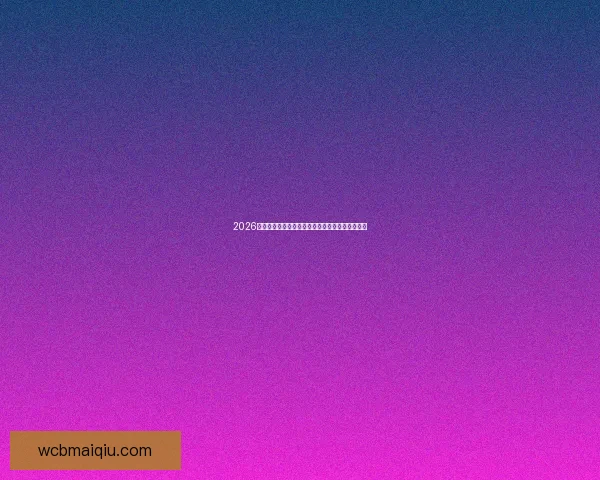 2026年世界杯盛大开幕在即全球球迷热切期待精彩赛事 2026年世界杯盛大开幕在即全球球迷热切期待精彩赛事