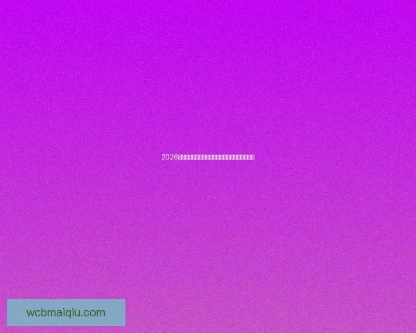 2026世界杯赛前盘口全面解析与热门球队胜负预测分析